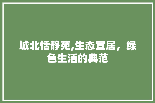 城北恬静苑,生态宜居，绿色生活的典范