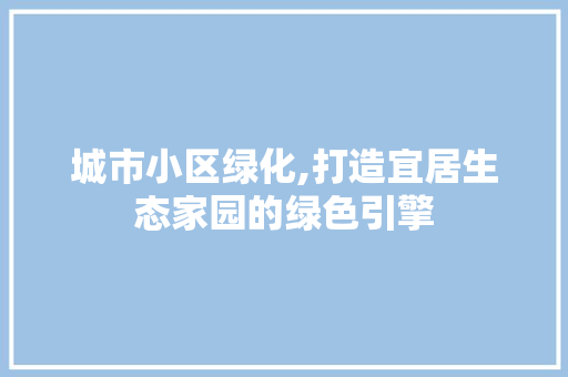 城市小区绿化,打造宜居生态家园的绿色引擎