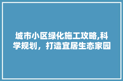 城市小区绿化施工攻略,科学规划，打造宜居生态家园