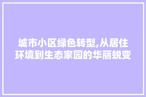 城市小区绿色转型,从居住环境到生态家园的华丽蜕变