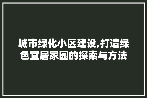 城市绿化小区建设,打造绿色宜居家园的探索与方法