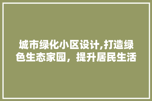 城市绿化小区设计,打造绿色生态家园，提升居民生活品质