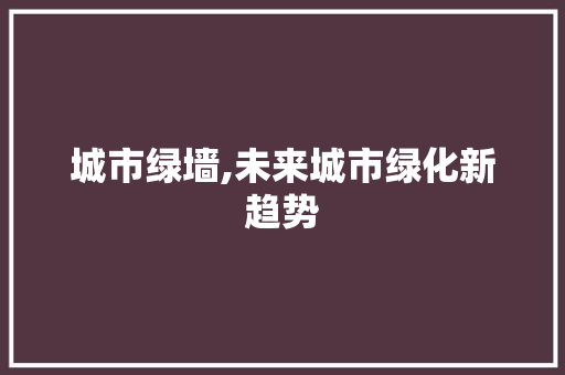 城市绿墙,未来城市绿化新趋势 土壤施肥