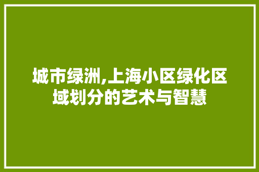 城市绿洲,上海小区绿化区域划分的艺术与智慧