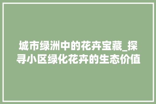 城市绿洲中的花卉宝藏_探寻小区绿化花卉的生态价值