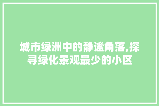 城市绿洲中的静谧角落,探寻绿化景观最少的小区