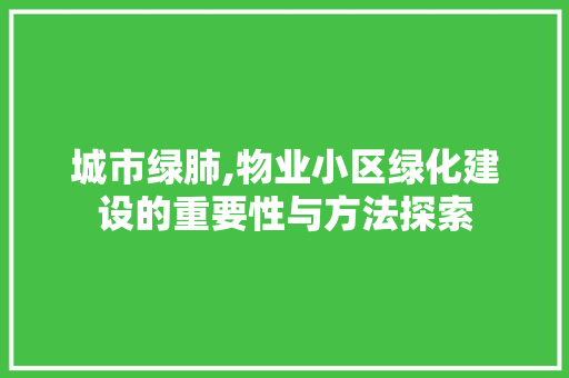 城市绿肺,物业小区绿化建设的重要性与方法探索