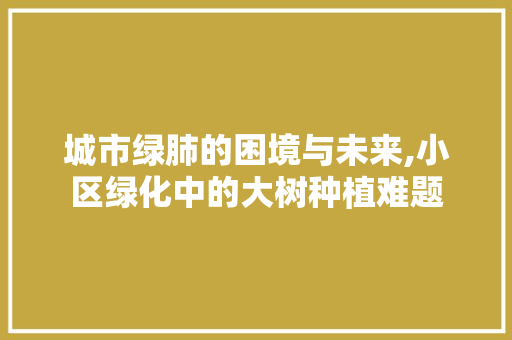 城市绿肺的困境与未来,小区绿化中的大树种植难题