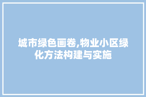 城市绿色画卷,物业小区绿化方法构建与实施