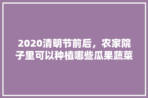 2020清明节前后，农家院子里可以种植哪些瓜果蔬菜，水果蔬菜家里种植图片大全。 2020清明节前后，农家院子里可以种植哪些瓜果蔬菜，水果蔬菜家里种植图片大全。 土壤施肥