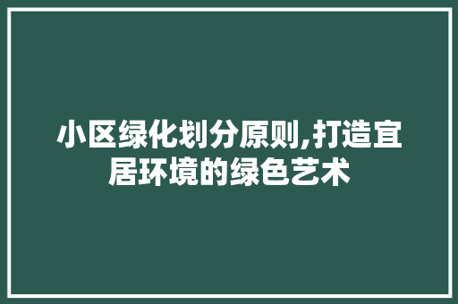 小区绿化划分原则,打造宜居环境的绿色艺术