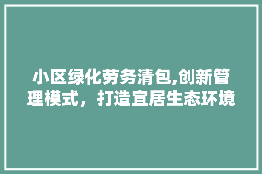 小区绿化劳务清包,创新管理模式，打造宜居生态环境