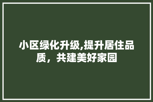 小区绿化升级,提升居住品质，共建美好家园