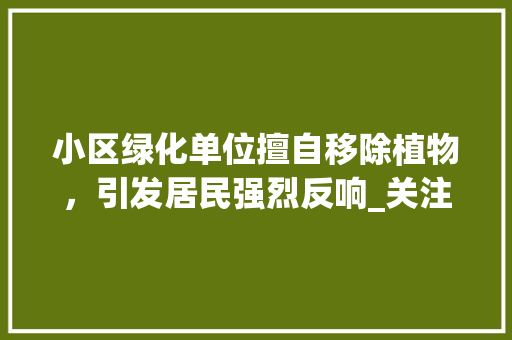 小区绿化单位擅自移除植物，引发居民强烈反响_关注公共绿地的保护与维护 水果种植