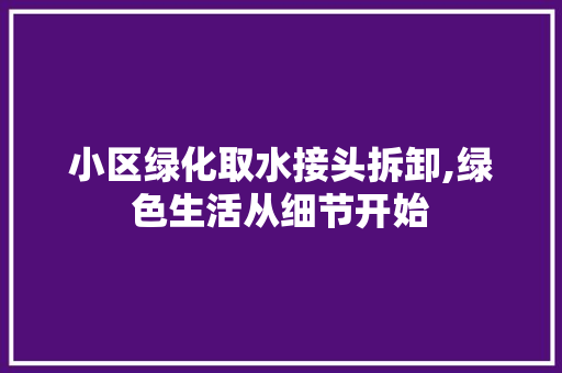 小区绿化取水接头拆卸,绿色生活从细节开始