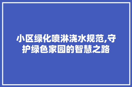 小区绿化喷淋浇水规范,守护绿色家园的智慧之路