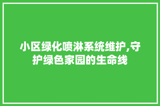 小区绿化喷淋系统维护,守护绿色家园的生命线