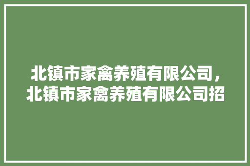 北镇市家禽养殖有限公司，北镇市家禽养殖有限公司招聘。 北镇市家禽养殖有限公司，北镇市家禽养殖有限公司招聘。 家禽养殖