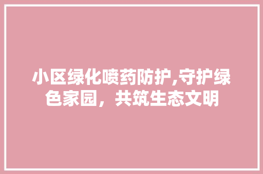 小区绿化喷药防护,守护绿色家园，共筑生态文明