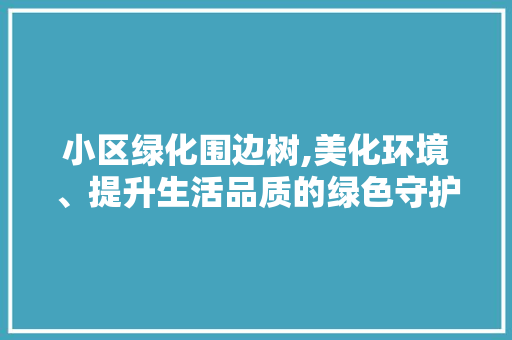 小区绿化围边树,美化环境、提升生活品质的绿色守护者 蔬菜种植