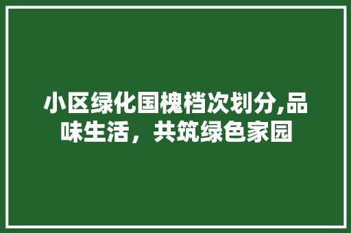 小区绿化国槐档次划分,品味生活，共筑绿色家园