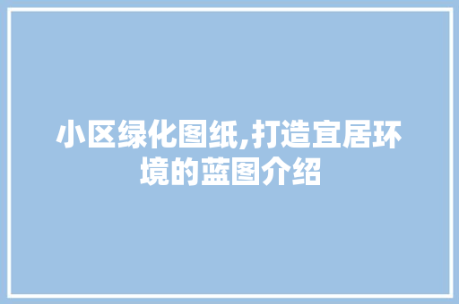 小区绿化图纸,打造宜居环境的蓝图介绍