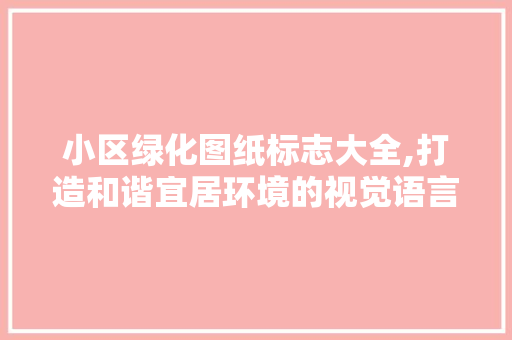 小区绿化图纸标志大全,打造和谐宜居环境的视觉语言