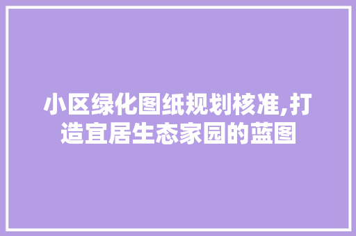 小区绿化图纸规划核准,打造宜居生态家园的蓝图