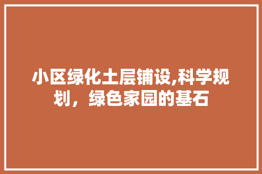 小区绿化土层铺设,科学规划，绿色家园的基石