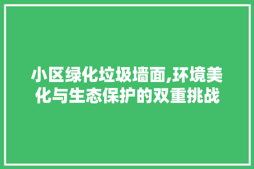 小区绿化垃圾墙面,环境美化与生态保护的双重挑战