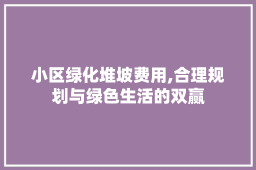 小区绿化堆坡费用,合理规划与绿色生活的双赢