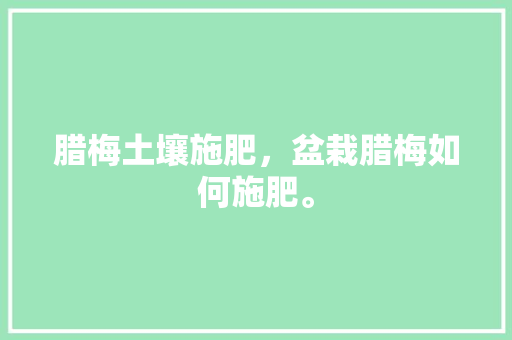 腊梅土壤施肥，盆栽腊梅如何施肥。 腊梅土壤施肥，盆栽腊梅如何施肥。 土壤施肥