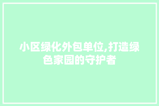 小区绿化外包单位,打造绿色家园的守护者