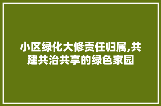 小区绿化大修责任归属,共建共治共享的绿色家园