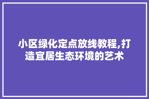 小区绿化定点放线教程,打造宜居生态环境的艺术