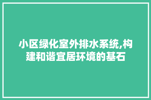 小区绿化室外排水系统,构建和谐宜居环境的基石