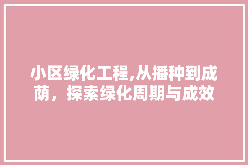 小区绿化工程,从播种到成荫，探索绿化周期与成效