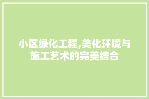 小区绿化工程,美化环境与施工艺术的完美结合