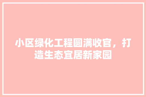 小区绿化工程圆满收官，打造生态宜居新家园