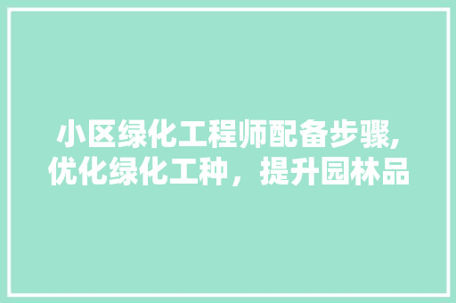 小区绿化工程师配备步骤,优化绿化工种，提升园林品质 土壤施肥