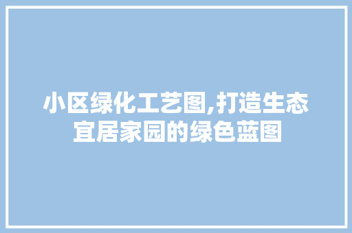 小区绿化工艺图,打造生态宜居家园的绿色蓝图