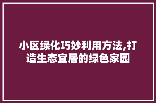 小区绿化巧妙利用方法,打造生态宜居的绿色家园 土壤施肥