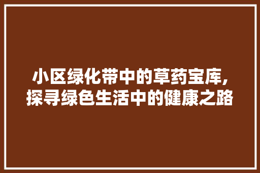 小区绿化带中的草药宝库,探寻绿色生活中的健康之路