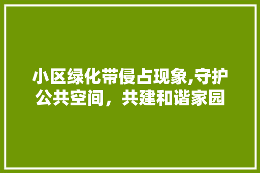 小区绿化带侵占现象,守护公共空间，共建和谐家园