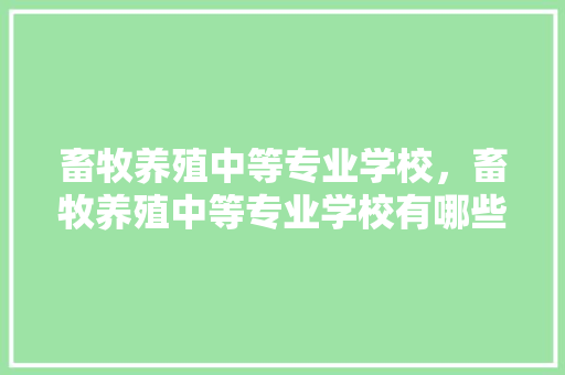 畜牧养殖中等专业学校，畜牧养殖中等专业学校有哪些。 畜牧养殖中等专业学校，畜牧养殖中等专业学校有哪些。 畜牧养殖