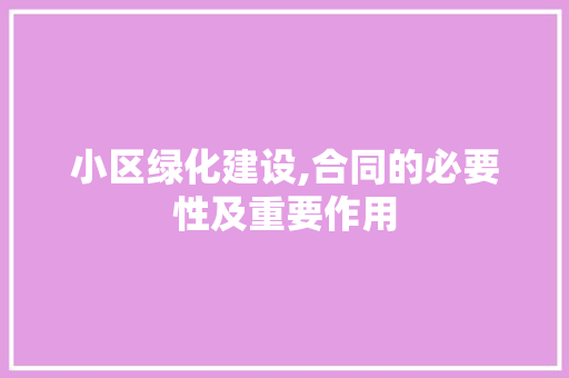 小区绿化建设,合同的必要性及重要作用