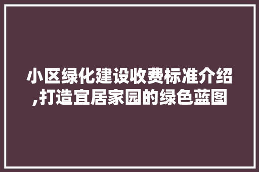 小区绿化建设收费标准介绍,打造宜居家园的绿色蓝图