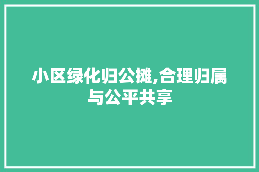 小区绿化归公摊,合理归属与公平共享