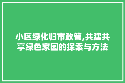 小区绿化归市政管,共建共享绿色家园的探索与方法