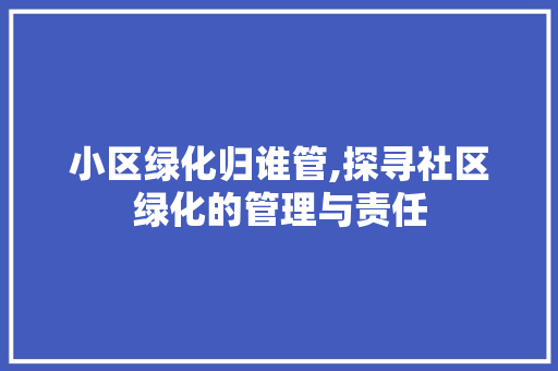 小区绿化归谁管,探寻社区绿化的管理与责任